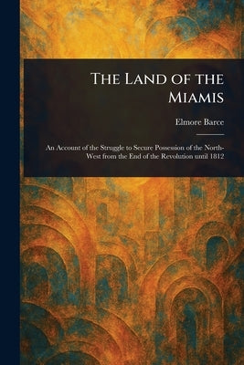 The Land of the Miamis by Barce, Elmore