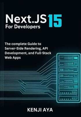Next.js 15 for Developers: The complete Guide to Server-Side Rendering, API Development, and Full-Stack Web Apps. by Aya, Kenji