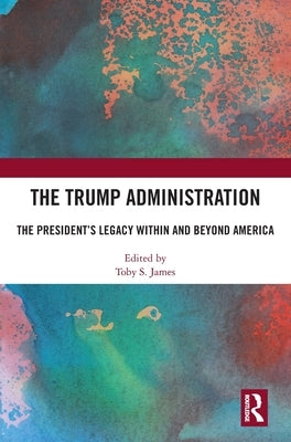 The Trump Administration: The President's Legacy Within and Beyond America by James, Toby S.