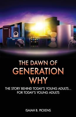 The Dawn of Generation Why: The Story Behind Today's Young Adults... For Today's Young Adults by Pickens, Isaiah B.