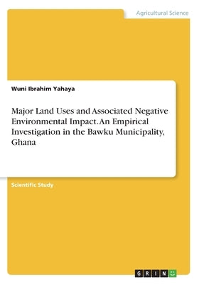 Major Land Uses and Associated Negative Environmental Impact. An Empirical Investigation in the Bawku Municipality, Ghana by Ibrahim Yahaya, Wuni