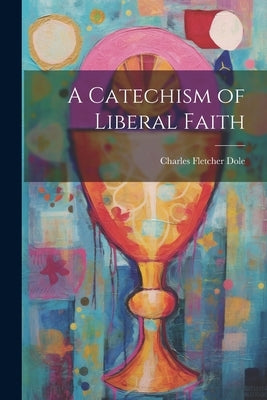 A Catechism of Liberal Faith by Dole, Charles Fletcher