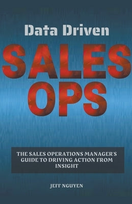 Data Driven Sales Ops: The Sales Operations Manager's Guide to Driving Action from Insight by Nguyen, Jeff