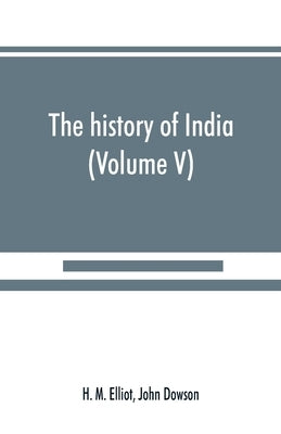 The history of India: as told by its own historians. The Muhammadan period (Volume V) by M. Elliot, H.