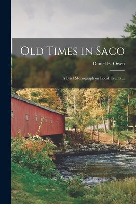Old Times in Saco: a Brief Monograph on Local Events ... by Owen, Daniel E. (Daniel Edward) 1868-