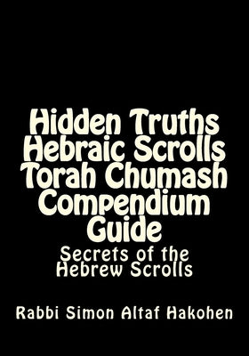 Hidden Truths Hebraic Scrolls Torah Chumash Compendium Guide: Secrets of the Hebrew Scrolls Commentaries for explaining Scriptural texts by Altaf Hakohen, Rebbe Simon