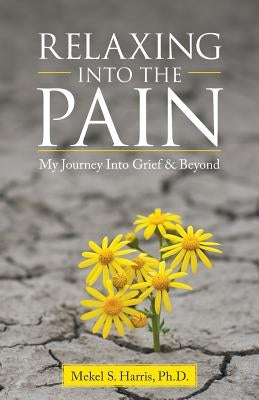 Relaxing Into the Pain: My Journey Into Grief & Beyond by Harris, Mekel S.