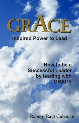Grace: Inspired Power to Lead: How to be a Successful Leader by Leading with GRACE by Coleman, Rabon