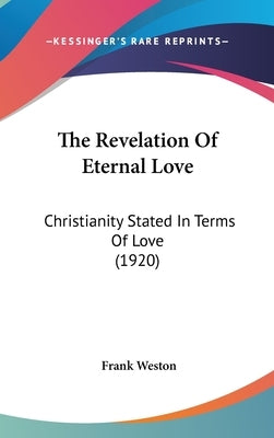 The Revelation Of Eternal Love: Christianity Stated In Terms Of Love (1920) by Weston, Frank