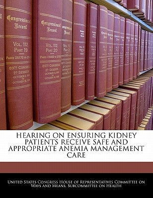 Hearing on Ensuring Kidney Patients Receive Safe and Appropriate Anemia Management Care by United States Congress House of Represen