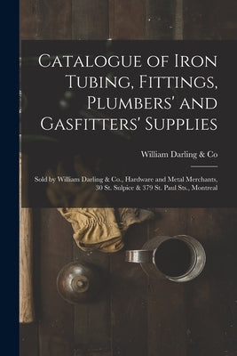 Catalogue of Iron Tubing, Fittings, Plumbers' and Gasfitters' Supplies [microform]: Sold by William Darling & Co., Hardware and Metal Merchants, 30 St by William Darling & Co