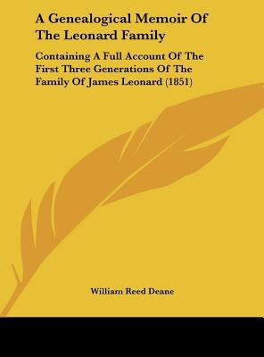 A Genealogical Memoir of the Leonard Family: Containing a Full Account of the First Three Generations of the Family of James Leonard (1851) by Deane, William Reed