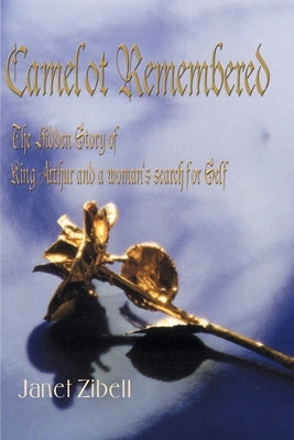 Camelot Remembered: The Hidden Story of King Arthur and a Woman's Search for Self by Zibell, Janet