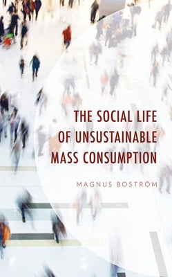 The Social Life of Unsustainable Mass Consumption by Bostr, Magnus