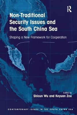 Non-Traditional Security Issues and the South China Sea: Shaping a New Framework for Cooperation. Edited by Shicun Wu, Keyuan Zou by Wu, Shicun