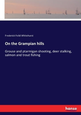 On the Grampian hills: Grouse and ptarmigan shooting, deer stalking, salmon and trout fishing by Whitehurst, Frederick Feild
