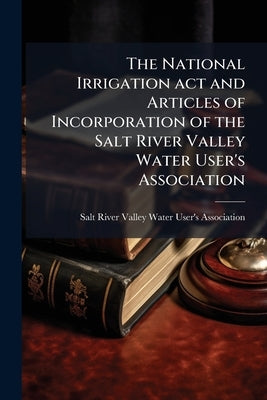 The National Irrigation act and Articles of Incorporation of the Salt River Valley Water User's Association by Salt River Valley Water User's Associat