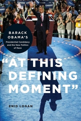 "At This Defining Moment": Barack Obama's Presidential Candidacy and the New Politics of Race by Logan, Enid Lynette