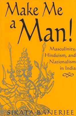 Make Me a Man!: Masculinity, Hinduism, and Nationalism in India by Banerjee, Sikata
