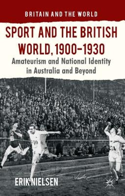 Sport and the British World, 1900-1930: Amateurism and National Identity in Australasia and Beyond by Nielsen, E.