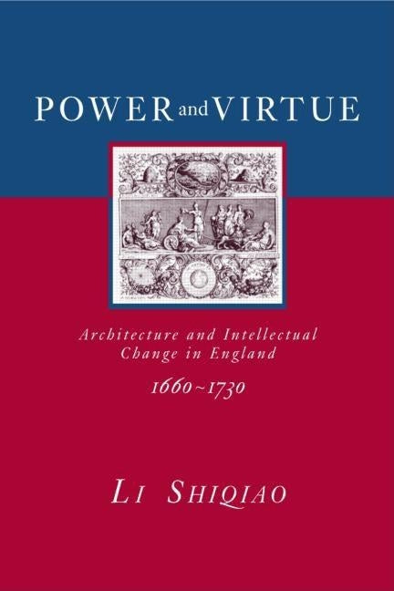 Power and Virtue: Architecture and Intellectual Change in England 1660-1730 by Li, Shiqiao