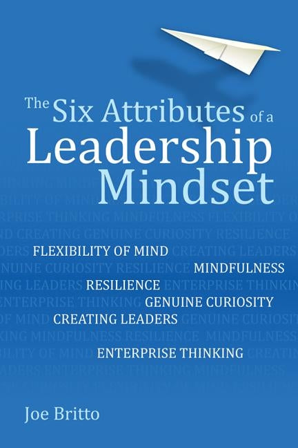 The Six Attributes of a Leadership Mindset: Flexibility of Mind, Mindfulness, Resilience, Genuine Curiosity, Creating Leaders, Enterprise Thinking by Britto, Joe