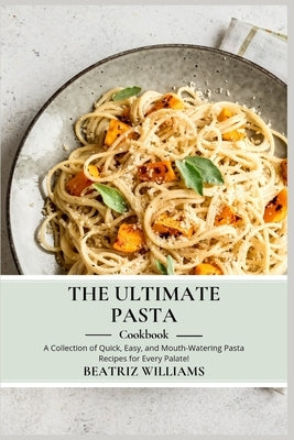 The Ultimate Pasta Cookbook: A collection of Quick, Easy and Mouth-watering pasta recipes for every palate by Williams, Beatriz