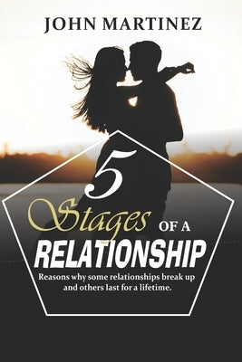 5 Stages of a Relationship: Reasons why some relationships break up and others last for a lifetime. by Martinez, John