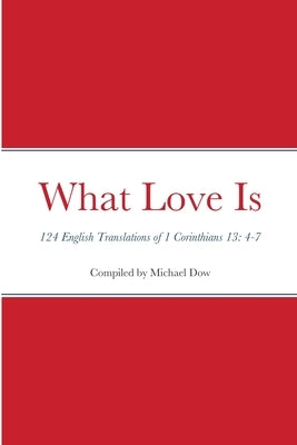 What Love Is: 124 English Translations of 1 Corinthians 13: 4-7 by Dow, Michael