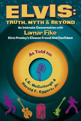 Elvis: Truth, Myth & Beyond: An Intimate Conversation with Lamar Fike, Elvis' Closest Friend & Confidantvolume 1 by McCullough, L. E.