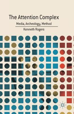 The Attention Complex: Media, Archeology, Method by Rogers, K.