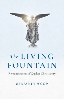 The Living Fountain: Remembrances of Quaker Christianity by Wood, Benjamin