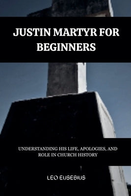 Justin Martyr for Beginners by Eusebius, Leo