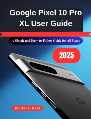 Google Pixel 10 Pro XL User Guide: A Simple and Easy-to-Follow Guide for All Users by H. Hart, Digital