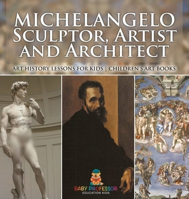 Michelangelo: Sculptor, Artist and Architect - Art History Lessons for Kids Children's Art Books by Baby Professor