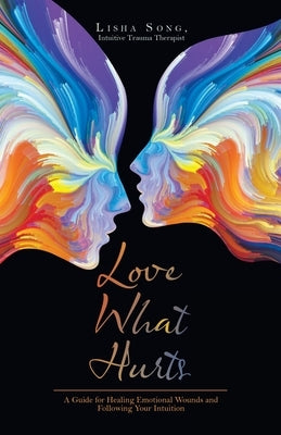 Love What Hurts: A Guide for Healing Emotional Wounds and Following Your Intuition by Song Intuitive Trauma Therapist, Lisha