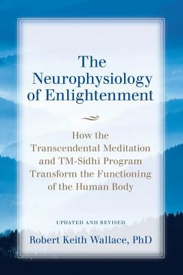 The Neurophysiology of Enlightenment: How the Transcendental Meditation and TM-Sidhi Program Transform the Functioning of the Human Body by Wallace, Robert Keith