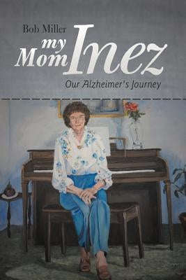 My Mom Inez: Our Alzheimer's Journey by Miller, Bob
