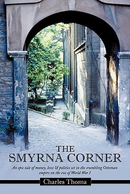 The Smyrna Corner: An Epic Tale of Money, Love & Politics Set in the Crumbling Ottoman Empire on the Eve of World War I by Thoma, Charles