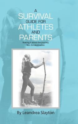 A Survival Guide for Athletes and Parents: Making It About the Journey, Not the Destination by Slayton, Leandrea