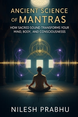 Ancient Science of Mantras: How Sacred Sound Transforms Your Mind, Body, and Consciousness by Prabhu, Nilesh