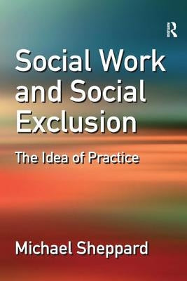 Social Work and Social Exclusion: The Idea of Practice by Sheppard, Michael