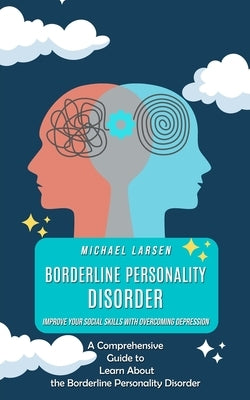 Borderline Personality Disorder: Improve Your Social Skills With Overcoming Depression (A Comprehensive Guide to Learn About the Borderline Personalit by Larsen, Michael