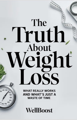 The Truth About Weight Loss: What Really Works and What's Just a Waste of Time by Boost, Well