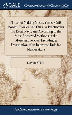 The art of Making Masts, Yards, Gaffs, Booms, Blocks, and Oars, as Practised in the Royal Navy, and According to the Most Approved Methods in the Merc by Steel, David