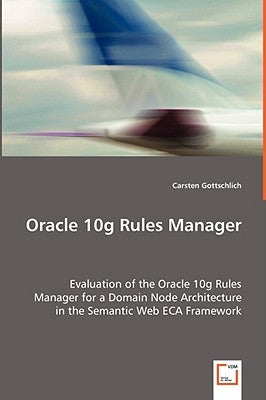 Oracle 10g Rules Manager - Evaluation of the Oracle 10g Rules Manager for a Domain Node Architecture in the Semantic Web ECA Framework by Gottschlich, Carsten