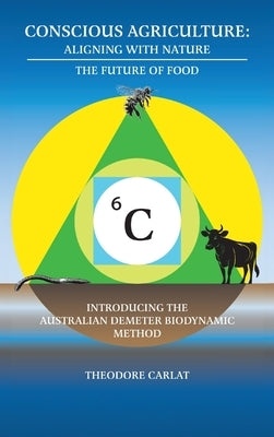 Conscious Agriculture: Aligning With Nature, The Future of Food, An Introduction to the Australian Demeter Biodynamic Method by Carlat, Theodore