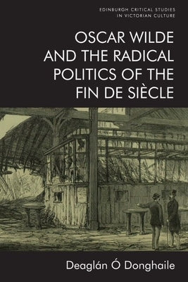Oscar Wilde and the Radical Politics of the Fin de Siècle by Ó. Donghaile, Deaglán