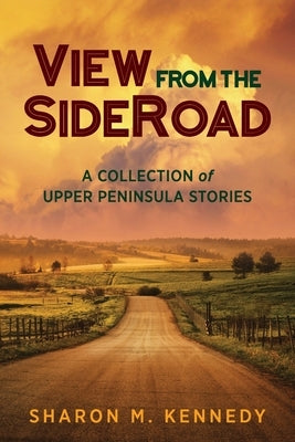 View from the SideRoad: A Collection of Upper Peninsula Stories by Kennedy, Sharon M.