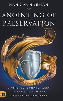 The Anointing of Preservation: Living Supernaturally Shielded from the Powers of Darkness by Kunneman, Hank